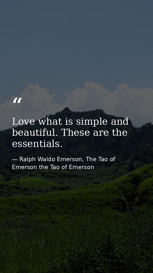 Love what is simple and beautiful. These are the essentials. — Ralph Waldo Emerson, The Tao of Emerson the Tao of Emerson