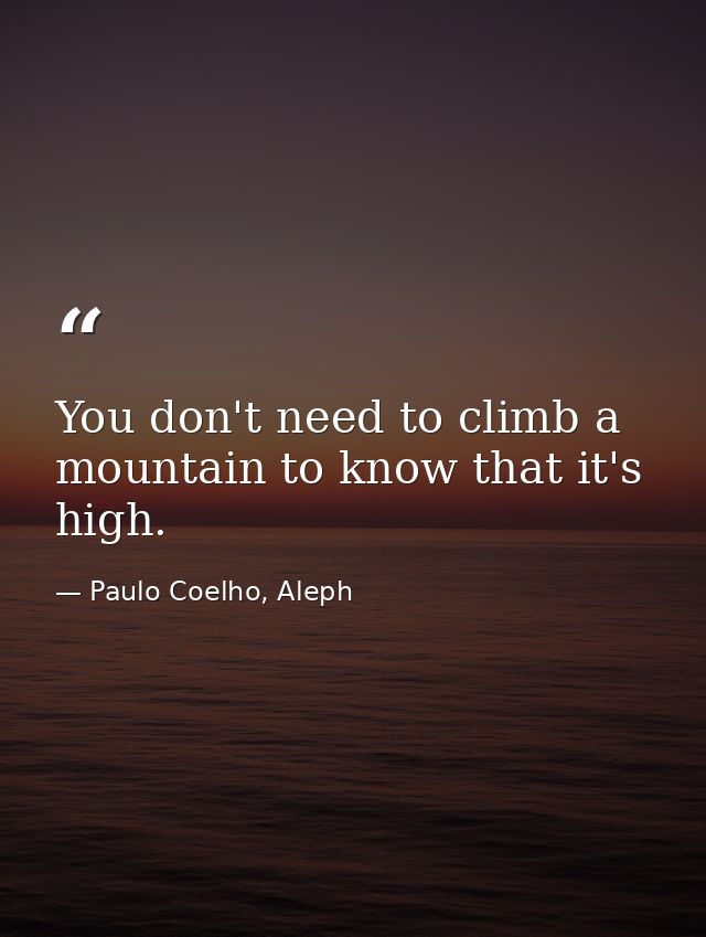 You don't need to climb a mountain to know that it's high. — Paulo Coelho, Aleph