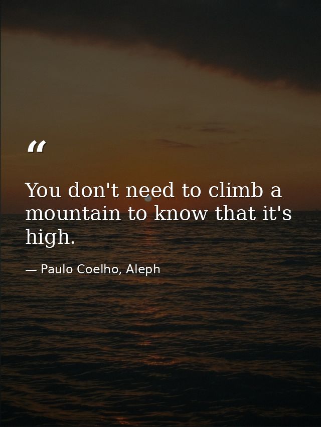 You don't need to climb a mountain to know that it's high. — Paulo Coelho, Aleph