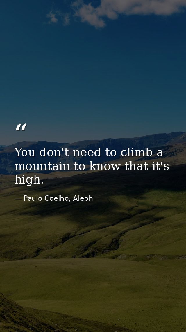 You don't need to climb a mountain to know that it's high. — Paulo Coelho, Aleph
