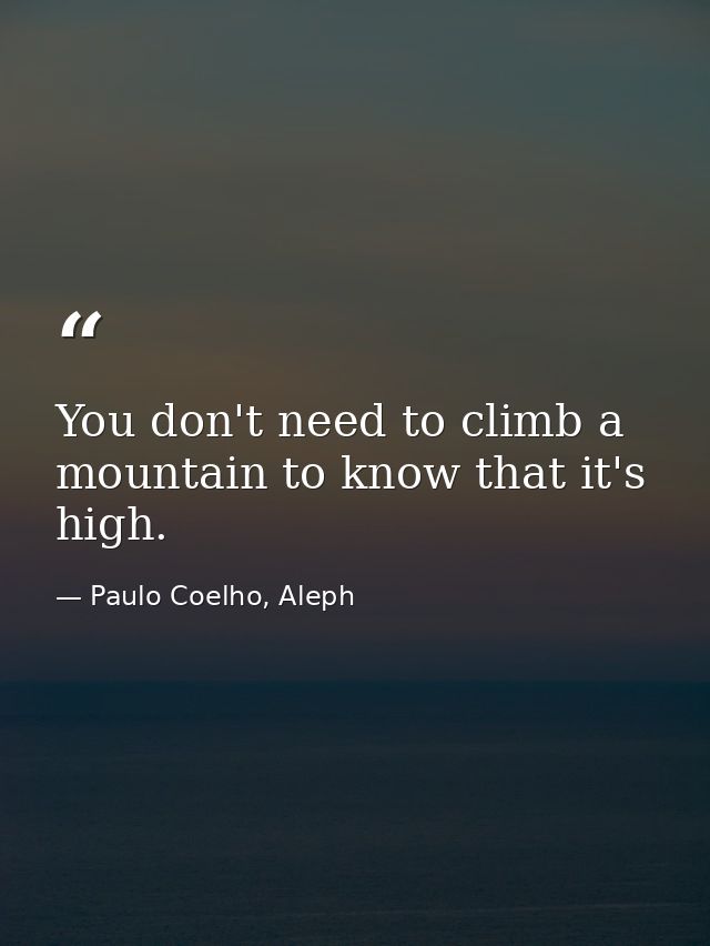 You don't need to climb a mountain to know that it's high. — Paulo Coelho, Aleph