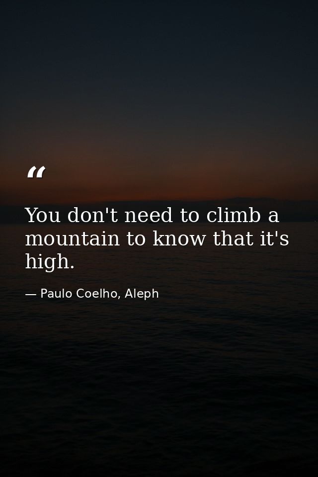 You don't need to climb a mountain to know that it's high. — Paulo Coelho, Aleph