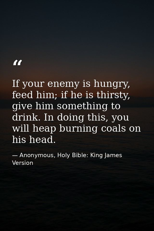 If your enemy is hungry, feed him; if he is thirsty, give him something to drink. In doing this, you will heap burning c — Anonymous, Holy Bible: King James Version