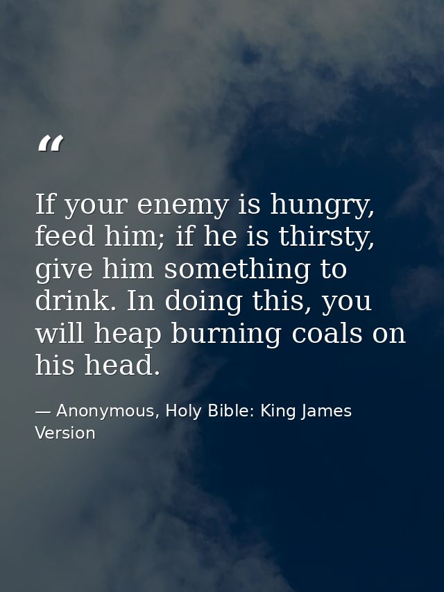 If your enemy is hungry, feed him; if he is thirsty, give him something to drink. In doing this, you will heap burning c — Anonymous, Holy Bible: King James Version