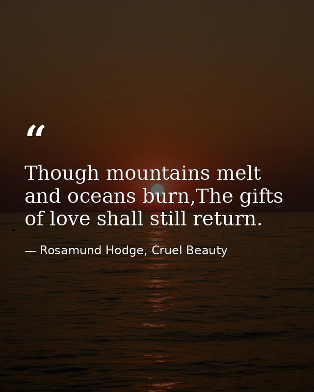 Though mountains melt and oceans burn,The gifts of love shall still return. — Rosamund Hodge, Cruel Beauty