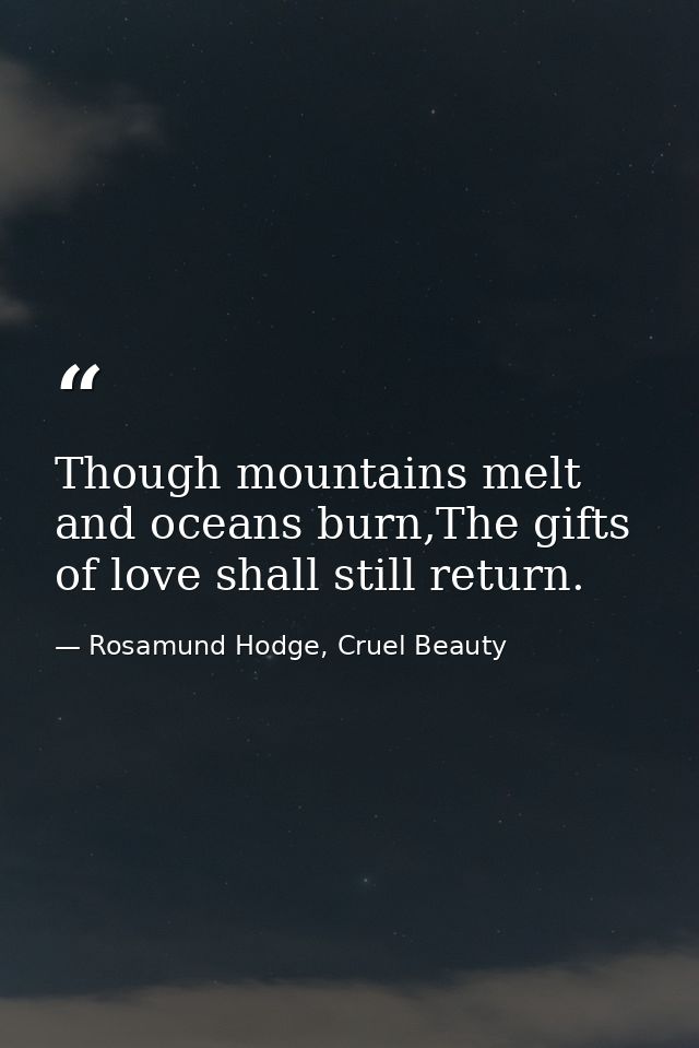 Though mountains melt and oceans burn,The gifts of love shall still return. — Rosamund Hodge, Cruel Beauty