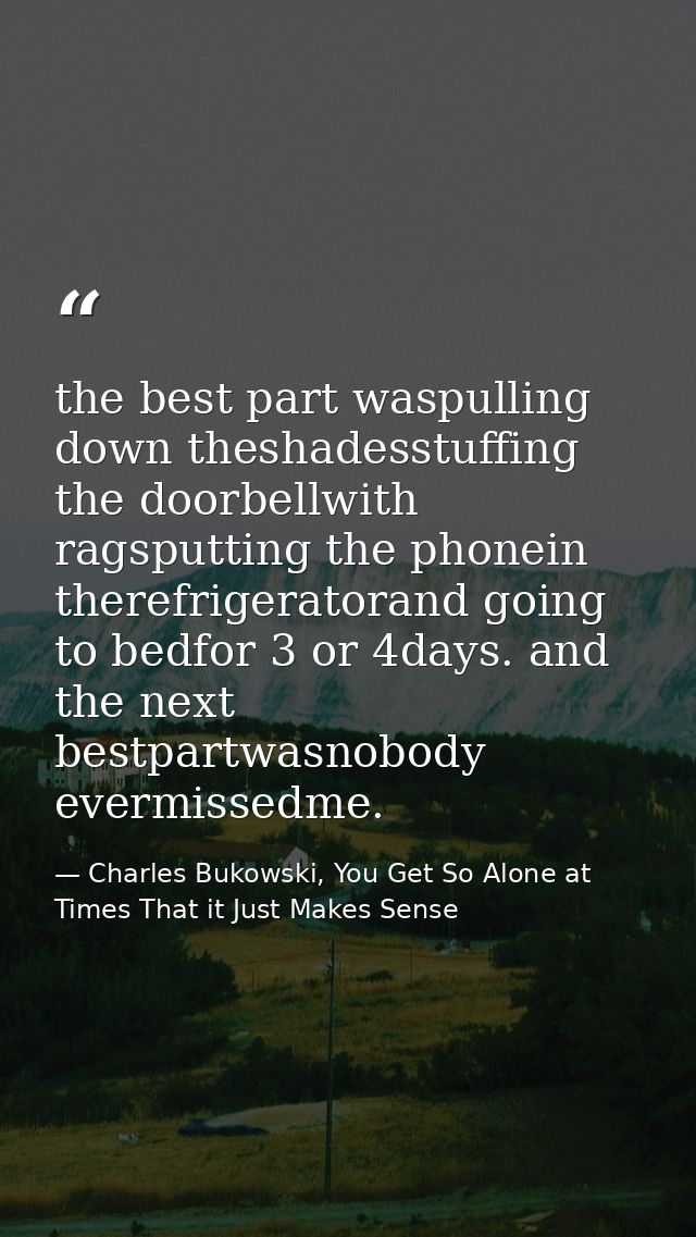 the best part waspulling down theshadesstuffing the doorbellwith ragsputting the phonein therefrigeratorand going to bed — Charles Bukowski, You Get So Alone at Times That it Just Makes Sense
