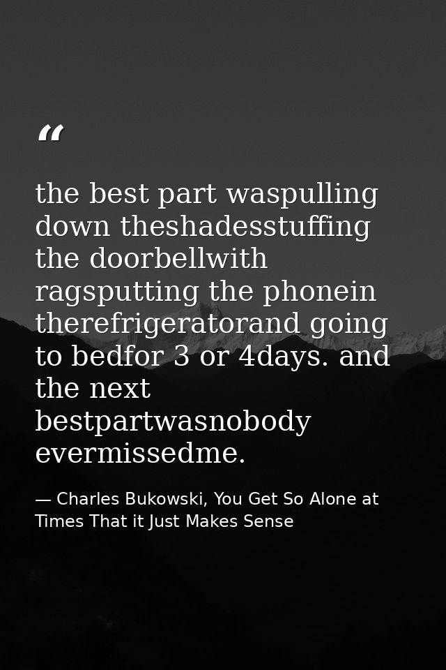 the best part waspulling down theshadesstuffing the doorbellwith ragsputting the phonein therefrigeratorand going to bed — Charles Bukowski, You Get So Alone at Times That it Just Makes Sense