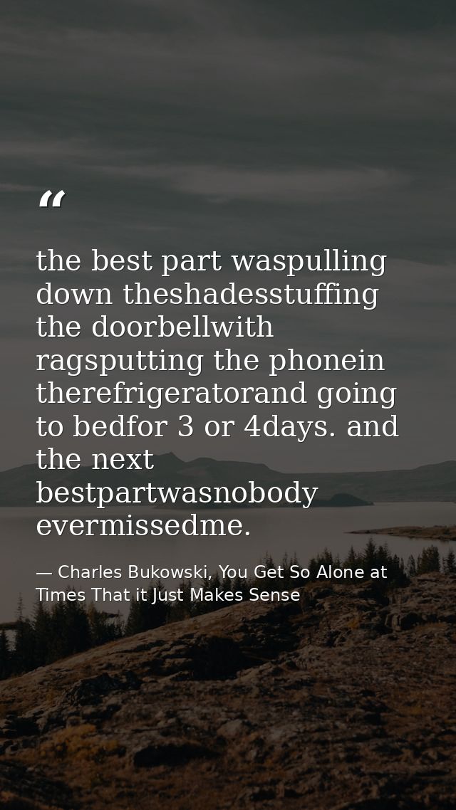 the best part waspulling down theshadesstuffing the doorbellwith ragsputting the phonein therefrigeratorand going to bed — Charles Bukowski, You Get So Alone at Times That it Just Makes Sense
