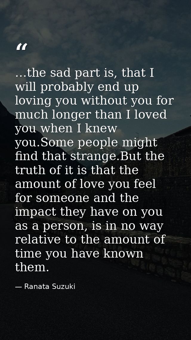 …the sad part is, that I will probably end up loving you without you for much longer than I loved you when I knew you.So — Ranata Suzuki