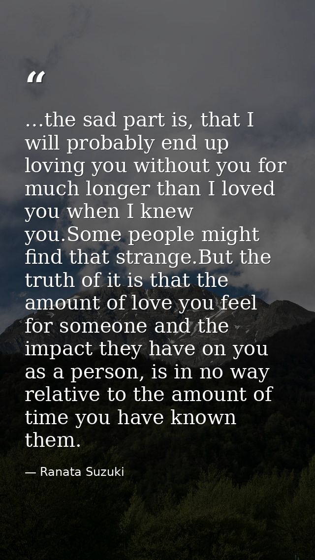 …the sad part is, that I will probably end up loving you without you for much longer than I loved you when I knew you.So — Ranata Suzuki
