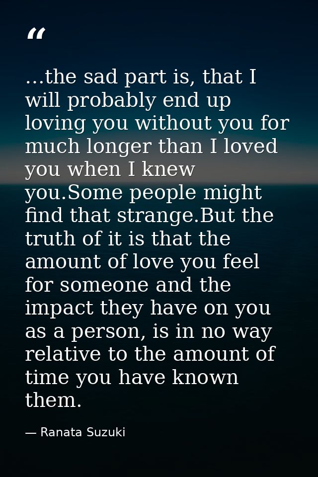 …the sad part is, that I will probably end up loving you without you for much longer than I loved you when I knew you.So — Ranata Suzuki