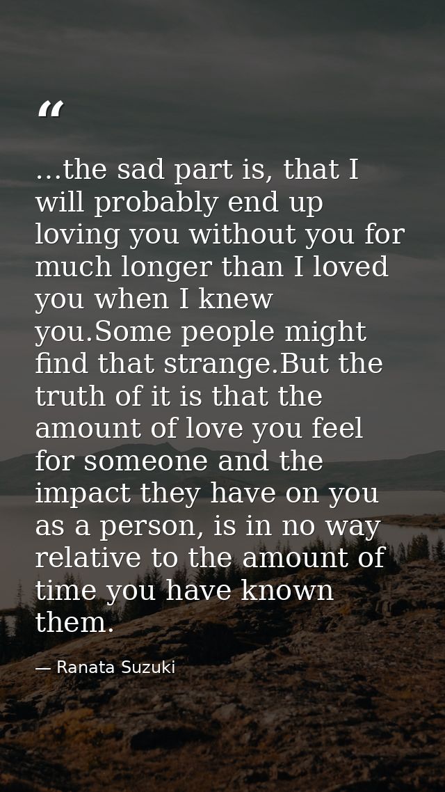 …the sad part is, that I will probably end up loving you without you for much longer than I loved you when I knew you.So — Ranata Suzuki