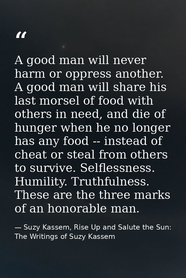 A good man will never harm or oppress another. A good man will share his last morsel of food with others in need, and di — Suzy Kassem, Rise Up and Salute the Sun: The Writings of Suzy Kassem