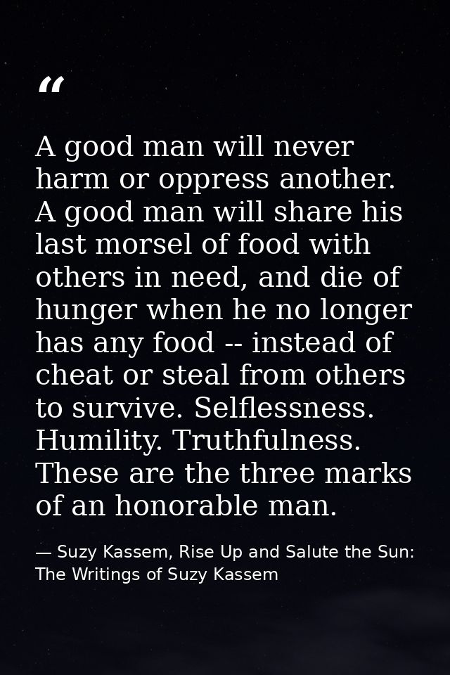 A good man will never harm or oppress another. A good man will share his last morsel of food with others in need, and di — Suzy Kassem, Rise Up and Salute the Sun: The Writings of Suzy Kassem