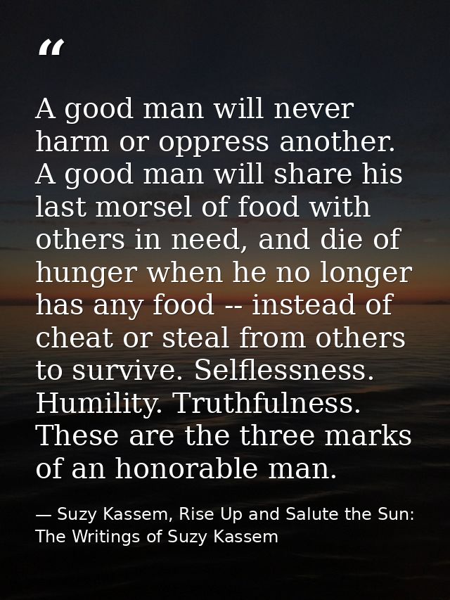 A good man will never harm or oppress another. A good man will share his last morsel of food with others in need, and di — Suzy Kassem, Rise Up and Salute the Sun: The Writings of Suzy Kassem