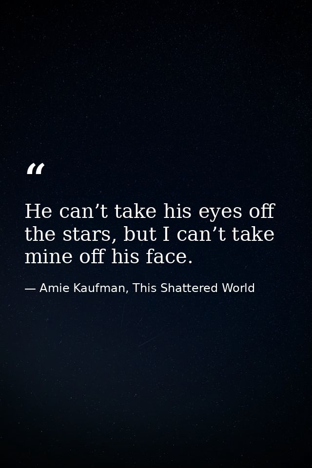 He can’t take his eyes off the stars, but I can’t take mine off his face. — Amie Kaufman, This Shattered World
