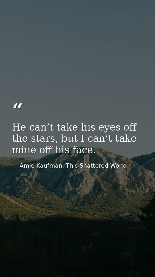 He can’t take his eyes off the stars, but I can’t take mine off his face. — Amie Kaufman, This Shattered World