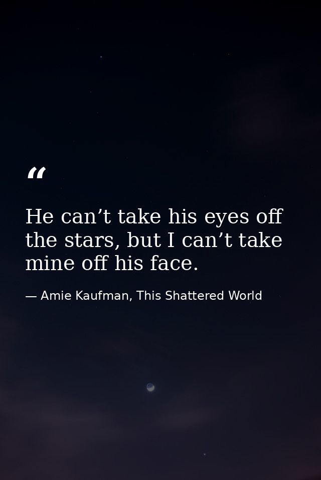 He can’t take his eyes off the stars, but I can’t take mine off his face. — Amie Kaufman, This Shattered World