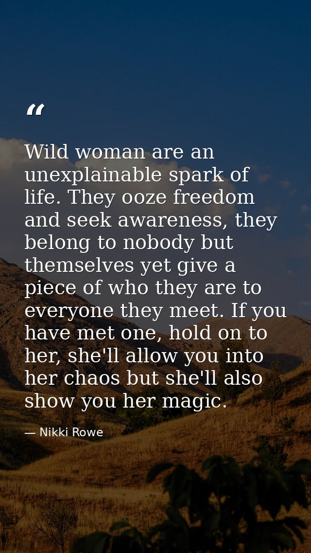 Wild woman are an unexplainable spark of life. They ooze freedom and seek awareness, they belong to nobody but themselve — Nikki Rowe