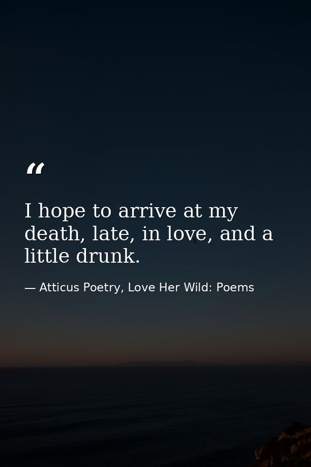 I hope to arrive at my death, late, in love, and a little drunk.  — Atticus Poetry, Love Her Wild: Poems