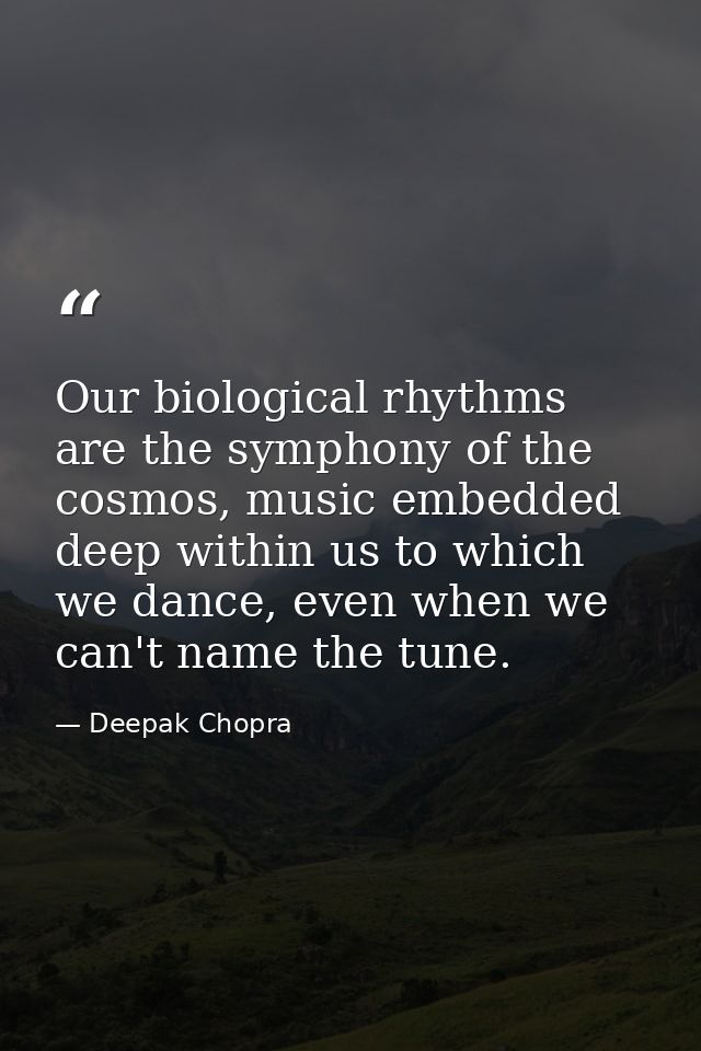 Our biological rhythms are the symphony of the cosmos, music embedded deep within us to which we dance, even when we can — Deepak Chopra