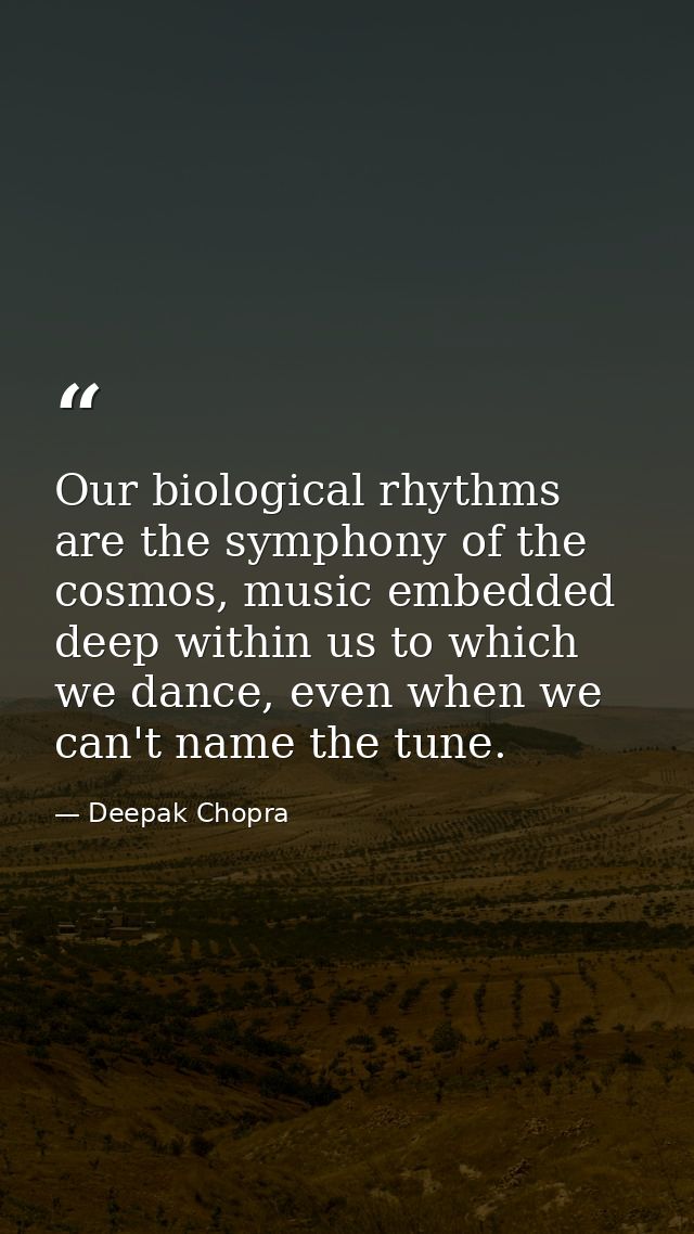 Our biological rhythms are the symphony of the cosmos, music embedded deep within us to which we dance, even when we can — Deepak Chopra