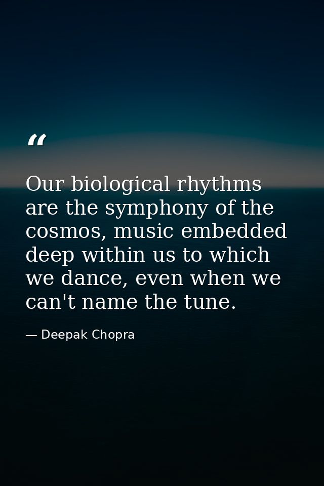 Our biological rhythms are the symphony of the cosmos, music embedded deep within us to which we dance, even when we can — Deepak Chopra