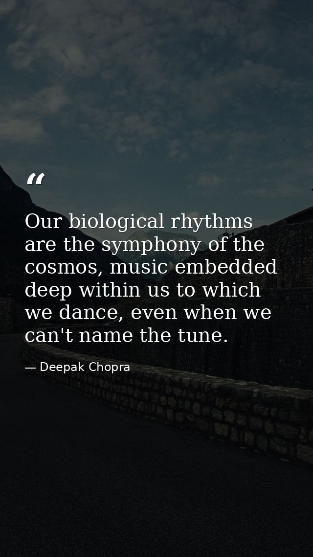 Our biological rhythms are the symphony of the cosmos, music embedded deep within us to which we dance, even when we can — Deepak Chopra
