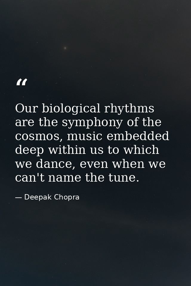 Our biological rhythms are the symphony of the cosmos, music embedded deep within us to which we dance, even when we can — Deepak Chopra