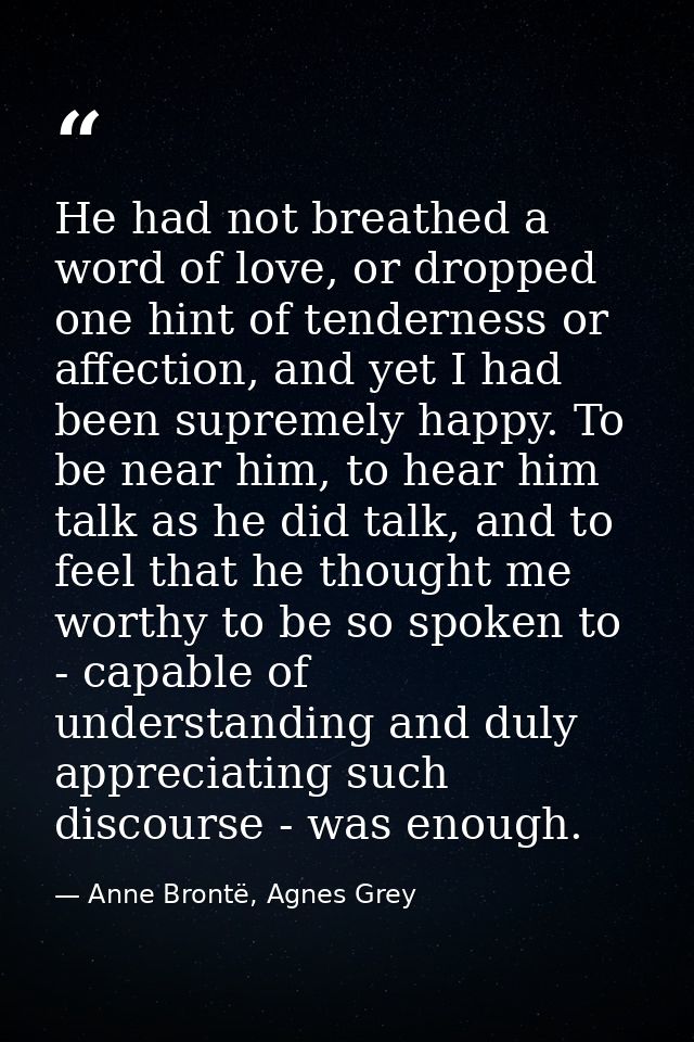 He had not breathed a word of love, or dropped one hint of tenderness or affection, and yet I had been supremely happy.  — Anne Brontë, Agnes Grey