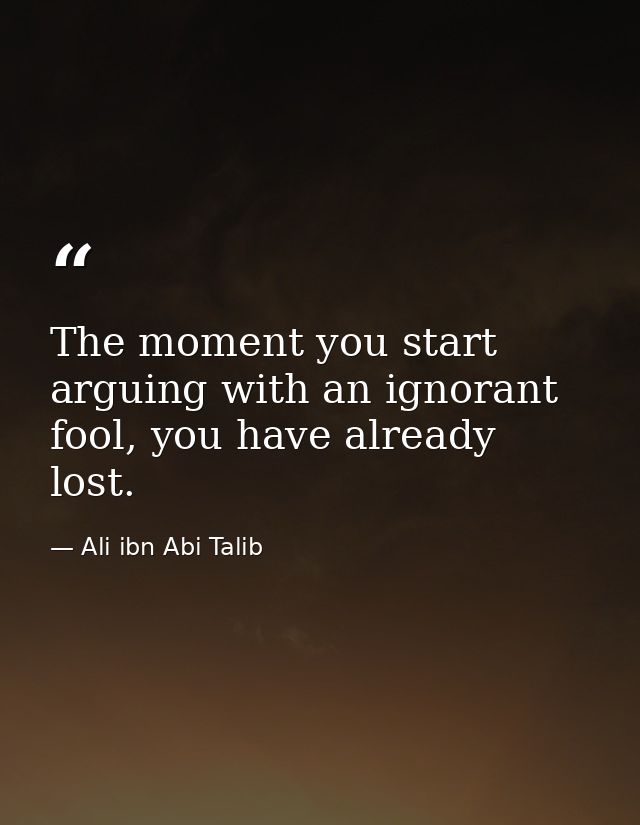 The moment you start arguing with an ignorant fool, you have already lost. — Ali ibn Abi Talib
