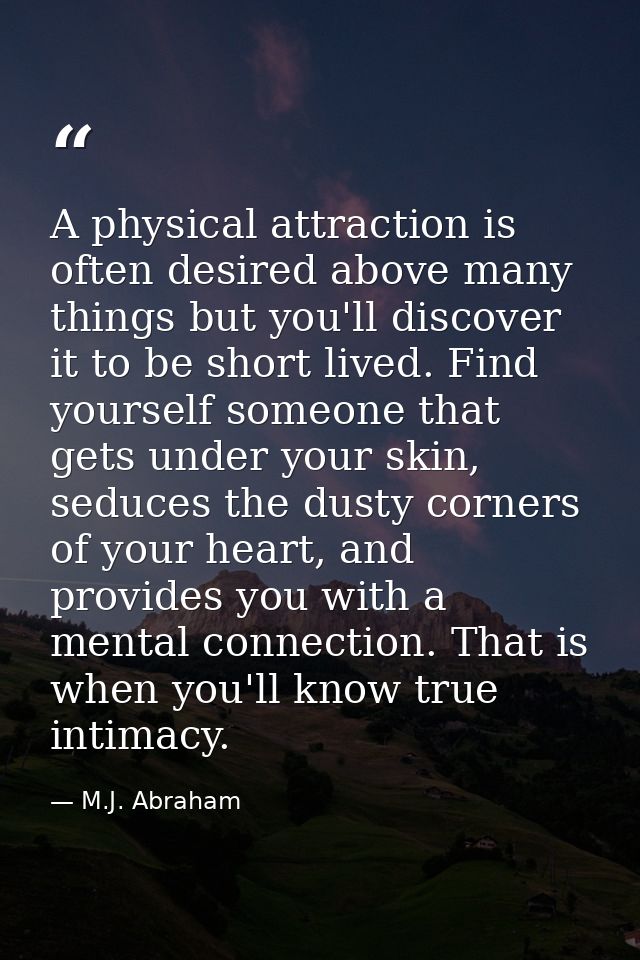 A physical attraction is often desired above many things but you'll discover it to be short lived. Find yourself someone — M.J. Abraham