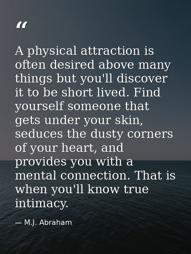 A physical attraction is often desired above many things but you'll discover it to be short lived. Find yourself someone — M.J. Abraham