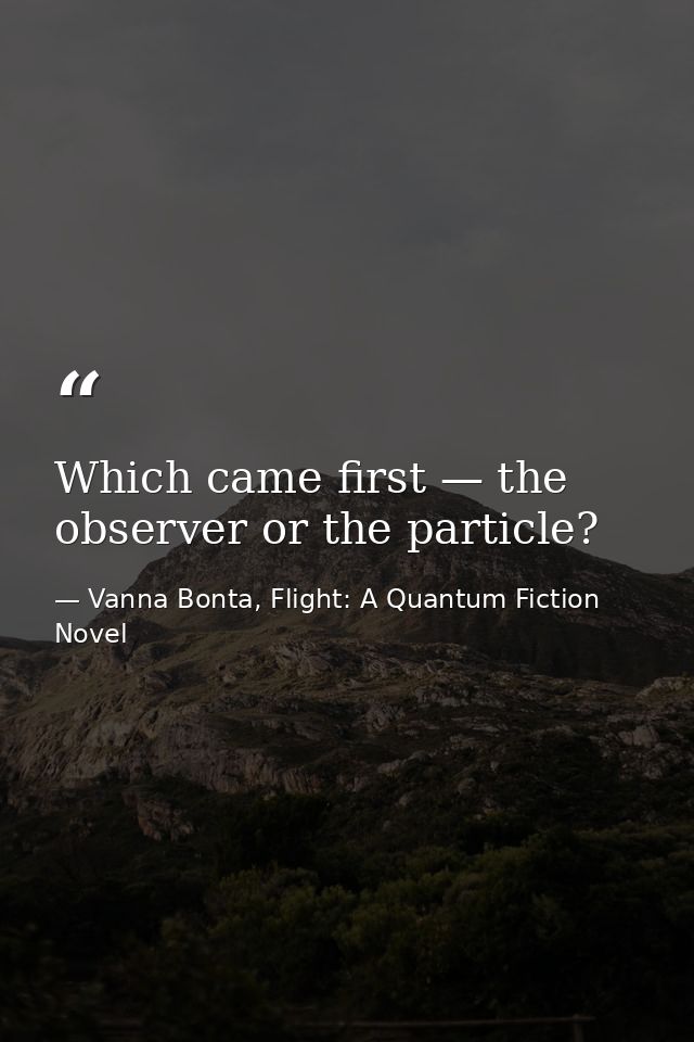 Which came first — the observer or the particle? — Vanna Bonta, Flight: A Quantum Fiction Novel