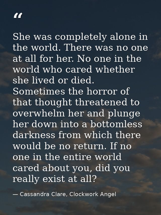 She was completely alone in the world. There was no one at all for her. No one in the world who cared whether she lived  — Cassandra Clare, Clockwork Angel