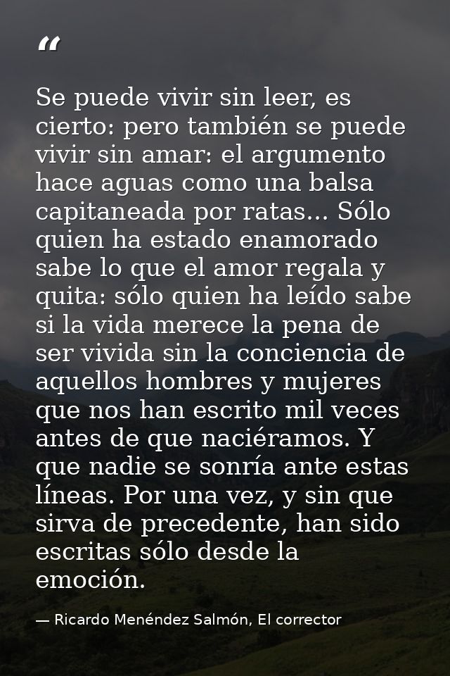Se puede vivir sin leer, es cierto: pero también se puede vivir sin amar: el argumento hace aguas como una balsa capitan — Ricardo Menéndez Salmón, El corrector