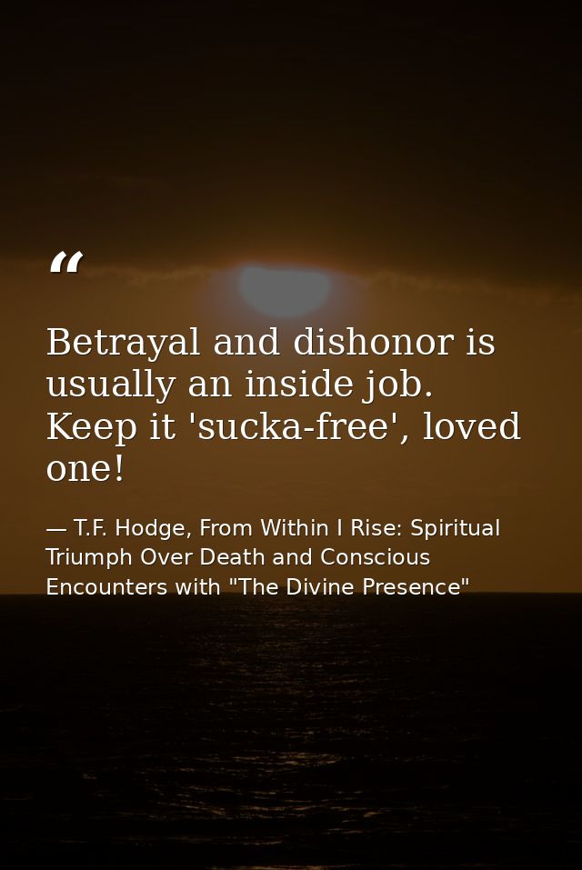 Betrayal and dishonor is usually an inside job. Keep it 'sucka-free', loved one! — T.F. Hodge, From Within I Rise: Spiritual Triumph Over Death and Conscious Encounters with "The Divine Presence"