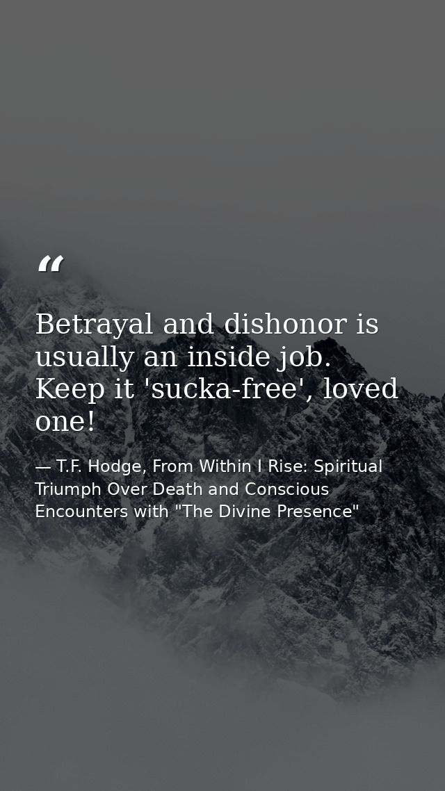Betrayal and dishonor is usually an inside job. Keep it 'sucka-free', loved one! — T.F. Hodge, From Within I Rise: Spiritual Triumph Over Death and Conscious Encounters with "The Divine Presence"