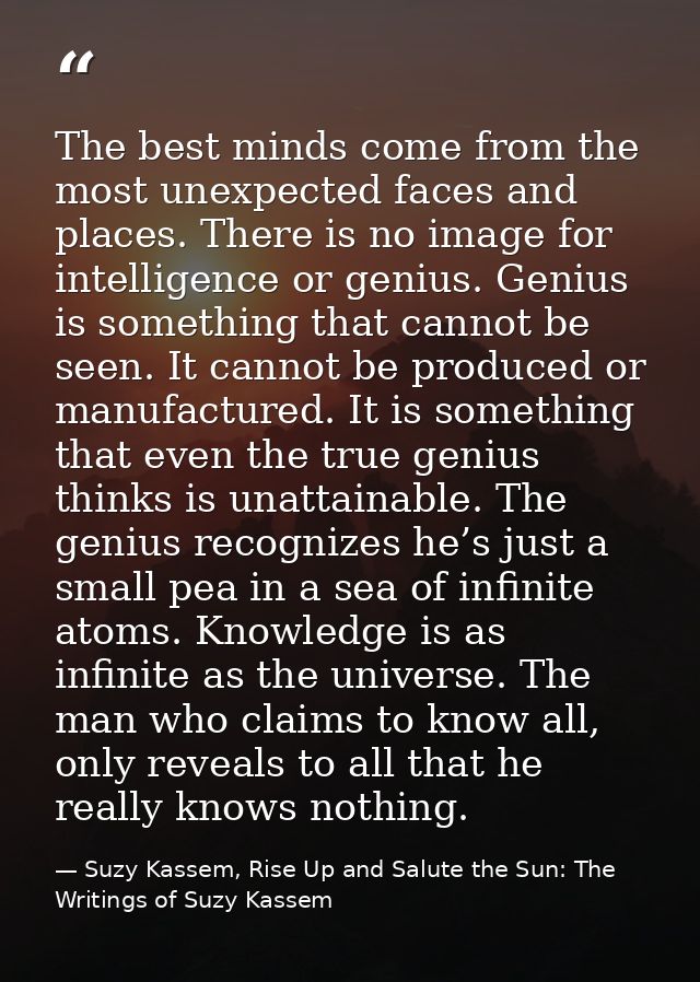 The best minds come from the most unexpected faces and places. There is no image for intelligence or genius. Genius is s — Suzy Kassem, Rise Up and Salute the Sun: The Writings of Suzy Kassem
