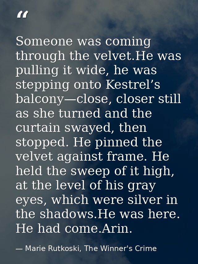 Someone was coming through the velvet.He was pulling it wide, he was stepping onto Kestrel’s balcony—close, closer still — Marie Rutkoski, The Winner's Crime