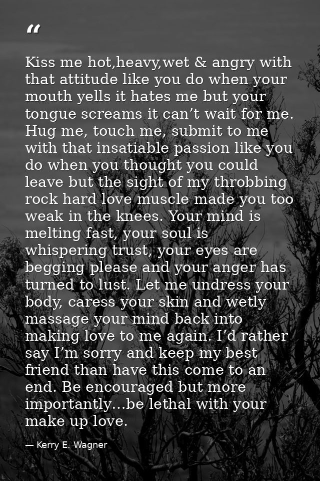 Kiss me hot,heavy,wet & angry with that attitude like you do when your mouth yells it hates me but your tongue screams i — Kerry E. Wagner