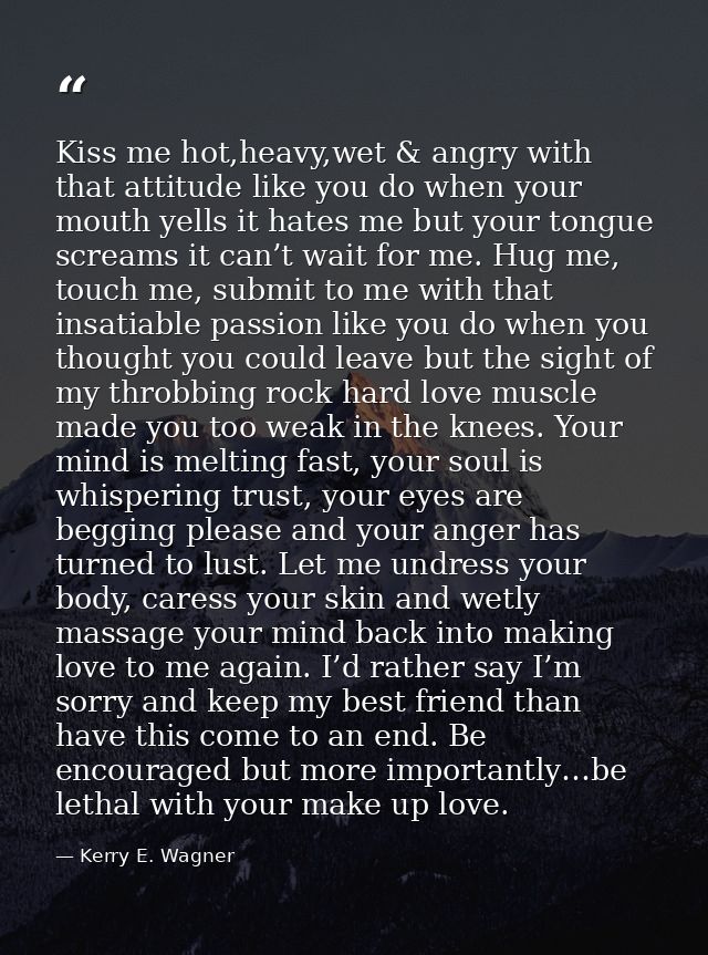 Kiss me hot,heavy,wet & angry with that attitude like you do when your mouth yells it hates me but your tongue screams i — Kerry E. Wagner