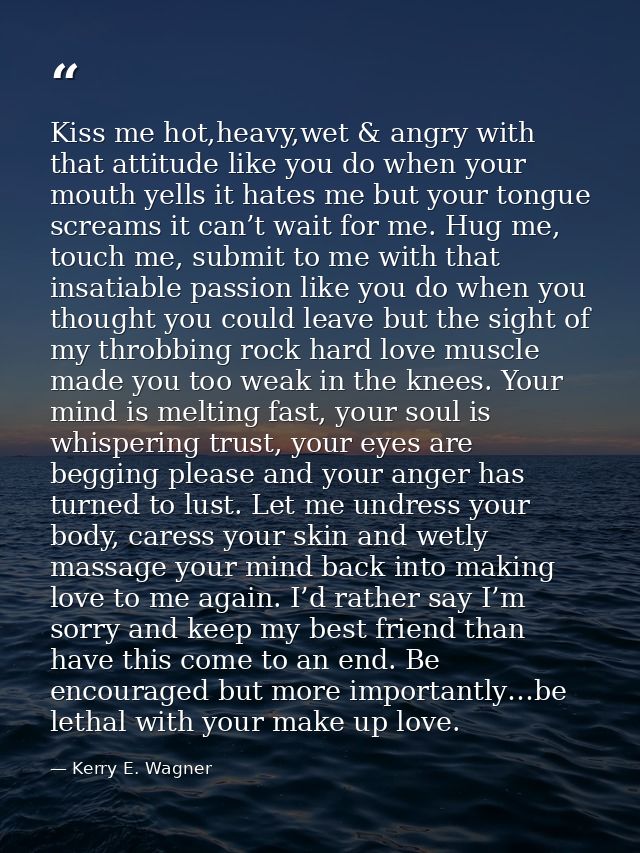 Kiss me hot,heavy,wet & angry with that attitude like you do when your mouth yells it hates me but your tongue screams i — Kerry E. Wagner