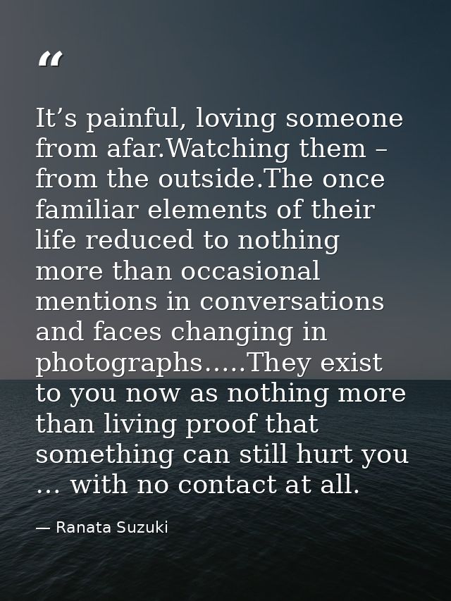 It’s painful, loving someone from afar.Watching them – from the outside.The once familiar elements of their life reduced — Ranata Suzuki