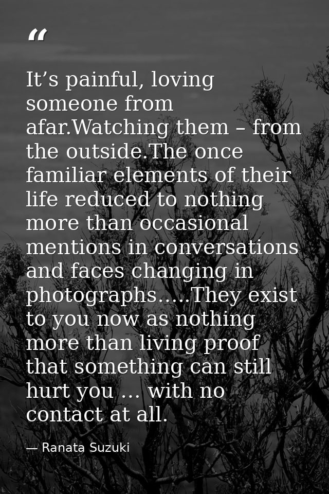 It’s painful, loving someone from afar.Watching them – from the outside.The once familiar elements of their life reduced — Ranata Suzuki