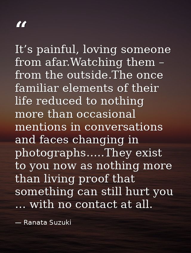 It’s painful, loving someone from afar.Watching them – from the outside.The once familiar elements of their life reduced — Ranata Suzuki