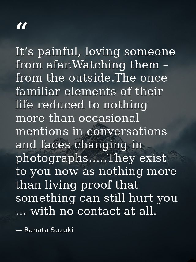 It’s painful, loving someone from afar.Watching them – from the outside.The once familiar elements of their life reduced — Ranata Suzuki