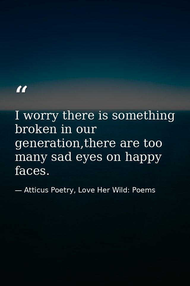 I worry there is something broken in our generation,there are too many sad eyes on happy faces. — Atticus Poetry, Love Her Wild: Poems
