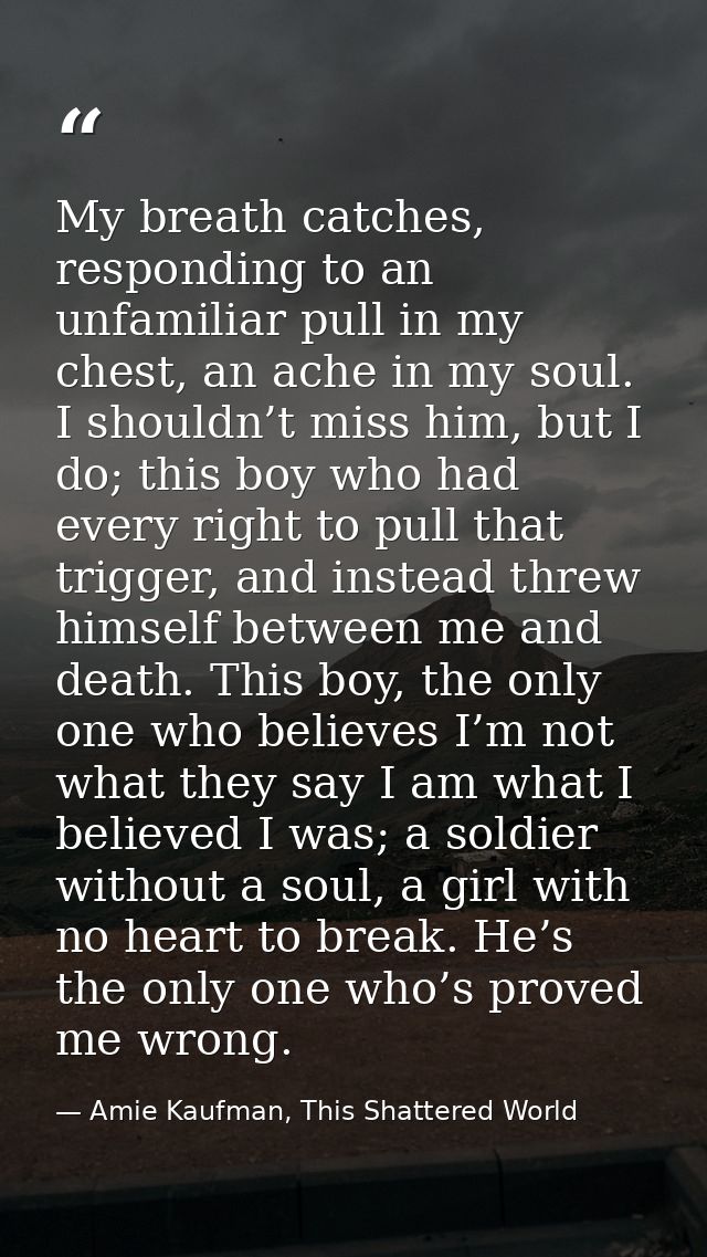 My breath catches, responding to an unfamiliar pull in my chest, an ache in my soul. I shouldn’t miss him, but I do; thi — Amie Kaufman, This Shattered World